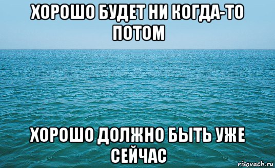 хорошо будет ни когда-то потом хорошо должно быть уже сейчас, Мем Море