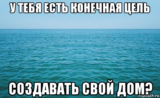 у тебя есть конечная цель создавать свой дом?, Мем Море