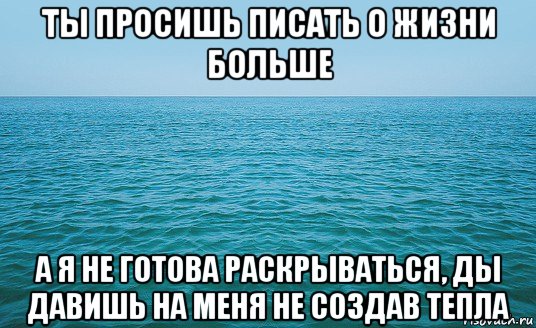 ты просишь писать о жизни больше а я не готова раскрываться, ды давишь на меня не создав тепла, Мем Море