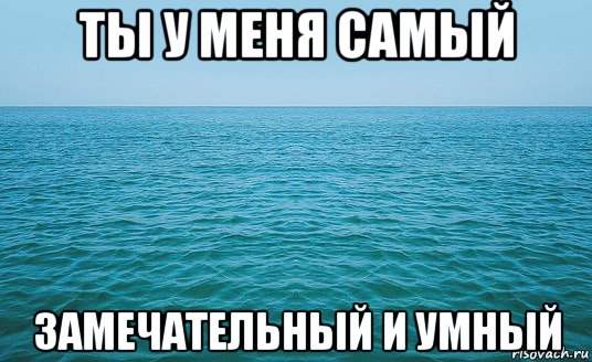 ты у меня самый замечательный и умный