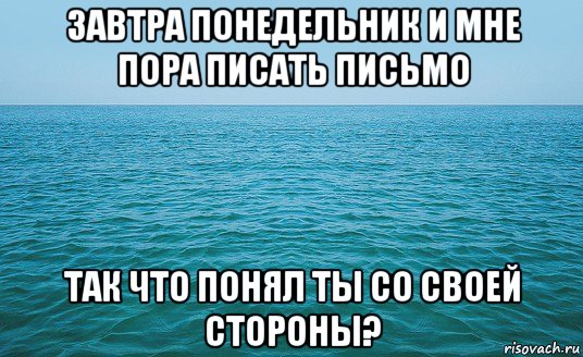 завтра понедельник и мне пора писать письмо так что понял ты со своей стороны?, Мем Море