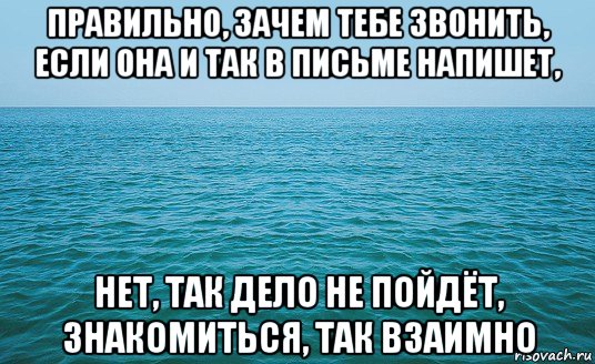 правильно, зачем тебе звонить, если она и так в письме напишет, нет, так дело не пойдёт, знакомиться, так взаимно, Мем Море