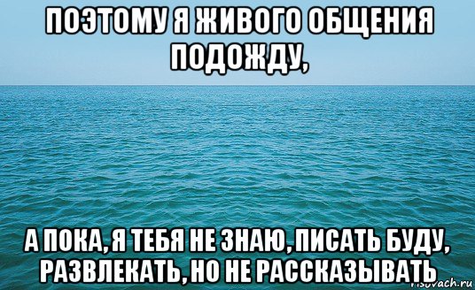 поэтому я живого общения подожду, а пока, я тебя не знаю, писать буду, развлекать, но не рассказывать, Мем Море