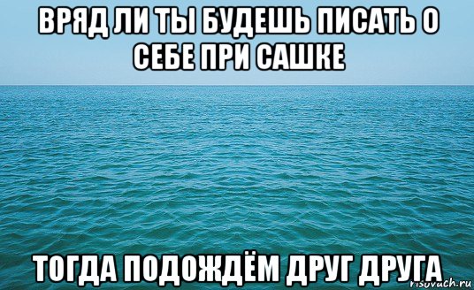 вряд ли ты будешь писать о себе при сашке тогда подождём друг друга, Мем Море