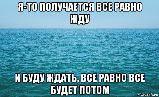 я-то получается все равно жду и буду ждать, все равно все будет потом, Мем Море