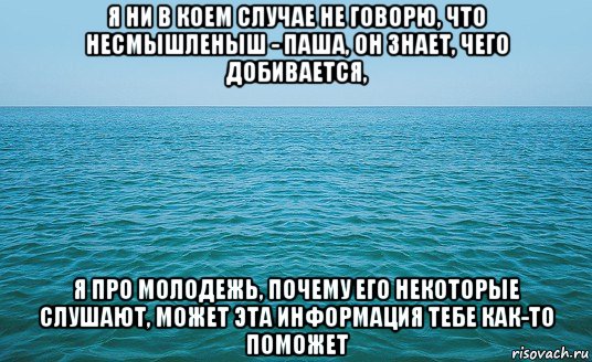 я ни в коем случае не говорю, что несмышленыш - паша, он знает, чего добивается, я про молодежь, почему его некоторые слушают, может эта информация тебе как-то поможет, Мем Море