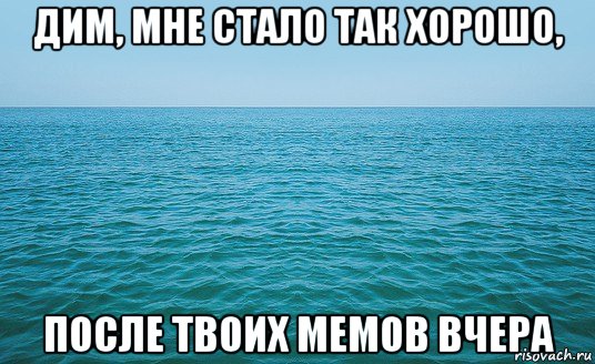 дим, мне стало так хорошо, после твоих мемов вчера, Мем Море