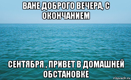 ване доброго вечера, с окончанием сентября , привет в домашней обстановке, Мем Море