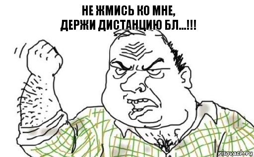 НЕ ЖМИСЬ КО МНЕ,
ДЕРЖИ ДИСТАНЦИЮ БЛ...!!!