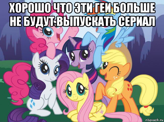 хорошо что эти геи больше не будут выпускать сериал , Мем My little pony