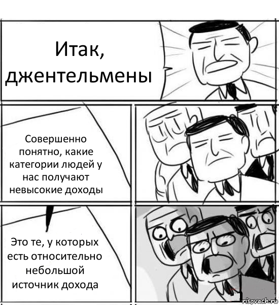 Итак, джентельмены Совершенно понятно, какие категории людей у нас получают невысокие доходы Это те, у которых есть относительно небольшой источник дохода, Комикс нам нужна новая идея