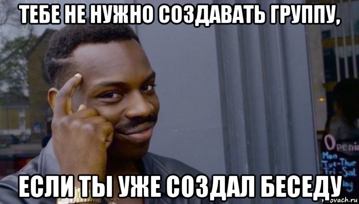 тебе не нужно создавать группу, если ты уже создал беседу, Мем Не делай не будет