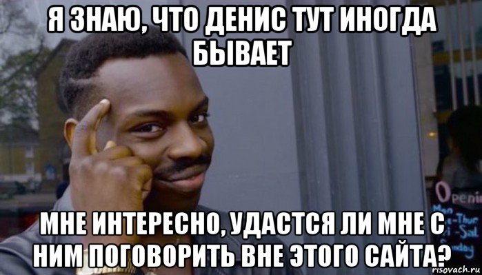 я знаю, что денис тут иногда бывает мне интересно, удастся ли мне с ним поговорить вне этого сайта?, Мем Не делай не будет