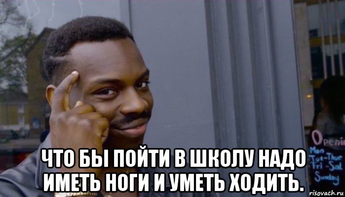  что бы пойти в школу надо иметь ноги и уметь ходить., Мем Не делай не будет