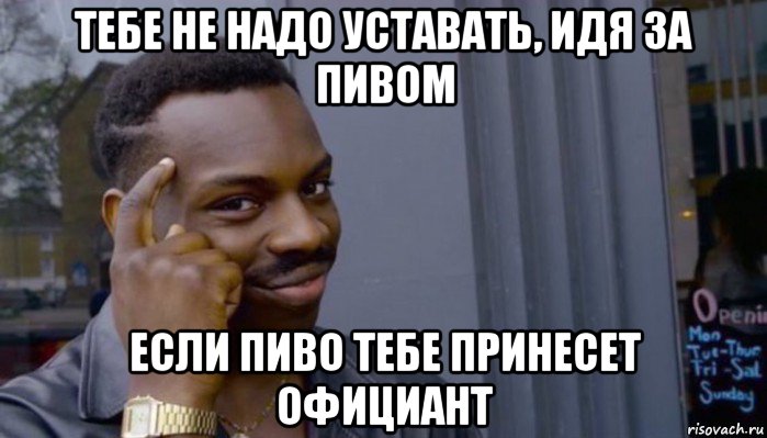 тебе не надо уставать, идя за пивом если пиво тебе принесет официант, Мем Не делай не будет