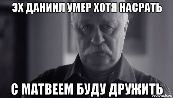 эх даниил умер хотя насрать с матвеем буду дружить, Мем Не огорчай Леонида Аркадьевича