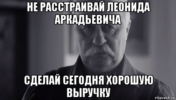 не расстраивай леонида аркадьевича сделай сегодня хорошую выручку, Мем Не огорчай Леонида Аркадьевича