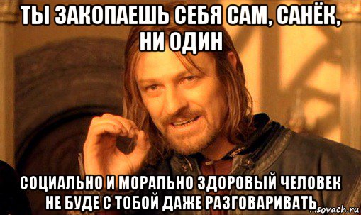 ты закопаешь себя сам, санёк, ни один социально и морально здоровый человек не буде с тобой даже разговаривать, Мем Нельзя просто так взять и (Боромир мем)