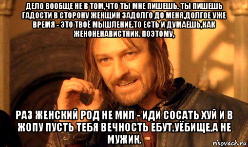 дело вообще не в том,что ты мне пишешь. ты пишешь гадости в сторону женщин задолго до меня,долгое уже время - это твоё мышление.то есть и думаешь,как женоненавистник. поэтому, раз женский род не мил - иди сосать хуй и в жопу пусть тебя вечность ебут,уёбище,а не мужик., Мем Нельзя просто так взять и (Боромир мем)