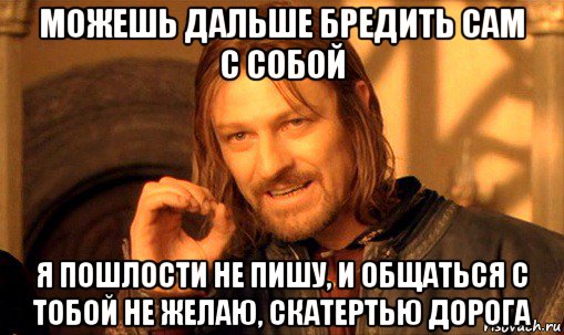 можешь дальше бредить сам с собой я пошлости не пишу, и общаться с тобой не желаю, скатертью дорога, Мем Нельзя просто так взять и (Боромир мем)