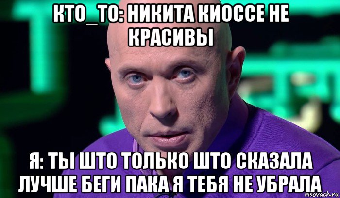 кто_то: никита киоссе не красивы я: ты што только што сказала лучше беги пака я тебя не убрала, Мем Необъяснимо но факт