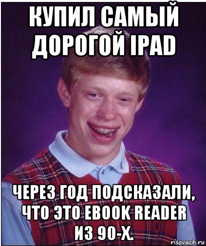 купил самый дорогой ipad через год подсказали, что это ebook reader из 90-х.