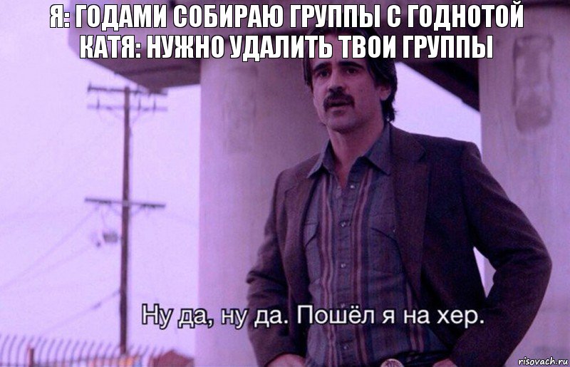 я: Годами собираю группы с годнотой
Катя: нужно удалить твои группы, Комикс    Ну да ну да Пошел я на хер