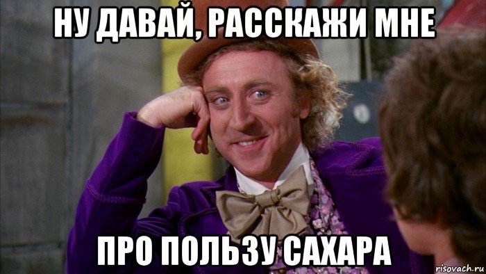 ну давай, расскажи мне про пользу сахара, Мем Ну давай расскажи (Вилли Вонка)