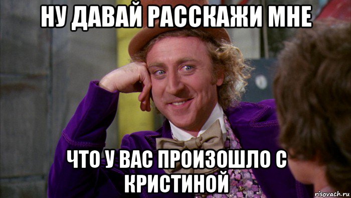 ну давай расскажи мне что у вас произошло с кристиной, Мем Ну давай расскажи (Вилли Вонка)