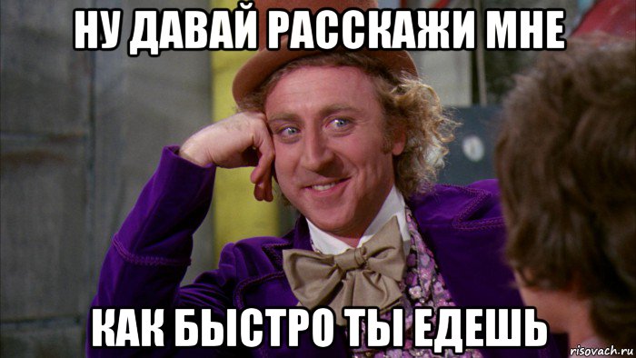 ну давай расскажи мне как быстро ты едешь, Мем Ну давай расскажи (Вилли Вонка)