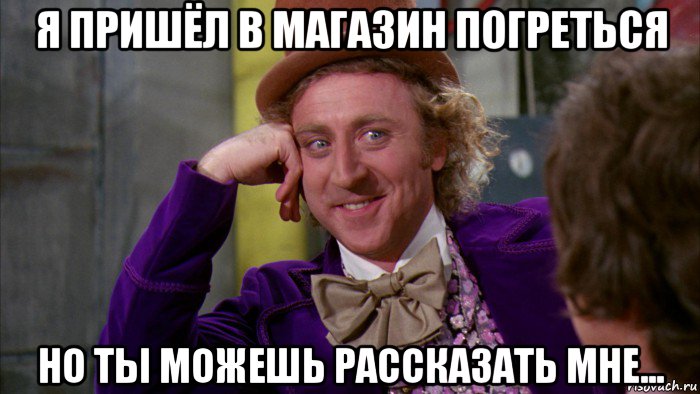 я пришёл в магазин погреться но ты можешь рассказать мне..., Мем Ну давай расскажи (Вилли Вонка)