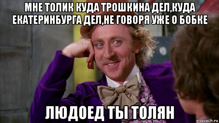 мне толик куда трошкина дел,куда екатеринбурга дел,не говоря уже о бобке людоед ты толян, Мем Ну давай расскажи (Вилли Вонка)