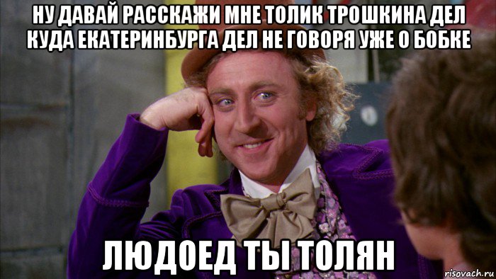 ну давай расскажи мне толик трошкина дел куда екатеринбурга дел не говоря уже о бобке людоед ты толян, Мем Ну давай расскажи (Вилли Вонка)