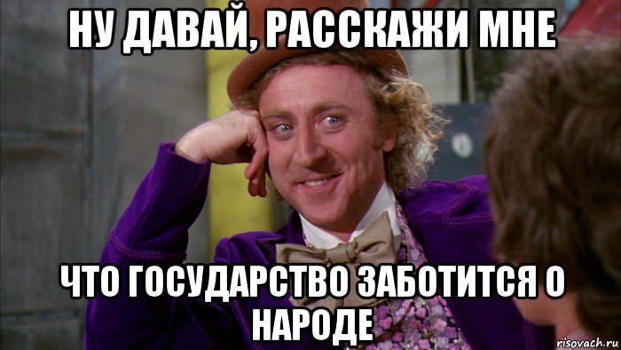 ну давай, расскажи мне что государство заботится о народе, Мем Ну давай расскажи (Вилли Вонка)