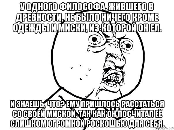 у одного философа, жившего в древности, не было ничего кроме одежды и миски, из которой он ел. и знаешь, что? ему пришлось расстаться со своей миской, так как он посчитал её слишком огромной роскошью для себя., Мем Ну почему (белый фон)