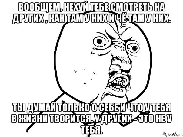 вообщем, нехуй тебе смотреть на других , как там у них и чё там у них. ты думай только о себе и что у тебя в жизни творится. у других - это не у тебя., Мем Ну почему (белый фон)