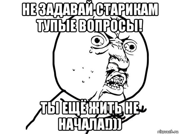 не задавай старикам тупые вопросы! ты ещё жить не начала!))), Мем Ну почему (белый фон)