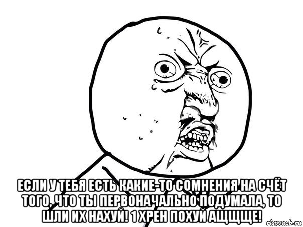  если у тебя есть какие-то сомнения на счёт того, что ты первоначально подумала, то шли их нахуй! 1 хрен похуй ащщще!, Мем Ну почему (белый фон)
