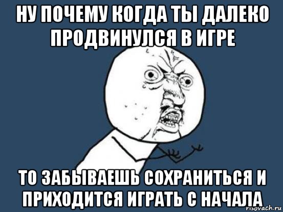 ну почему когда ты далеко продвинулся в игре то забываешь сохраниться и приходится играть с начала