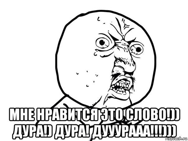  мне нравится это слово!)) дура!) дура! дууурааа!!!)))