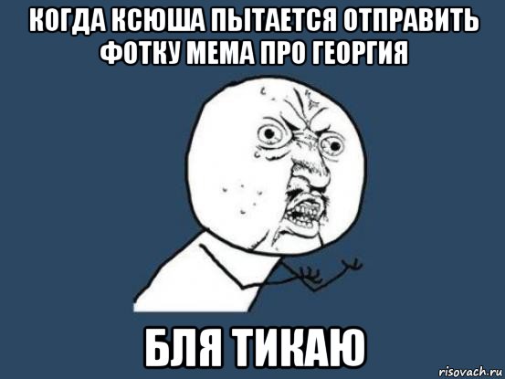 когда ксюша пытается отправить фотку мема про георгия бля тикаю, Мем Ну почему