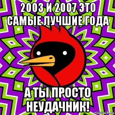 2003 и 2007 это самые лучшие года а ты просто неудачник!, Мем Омская птица