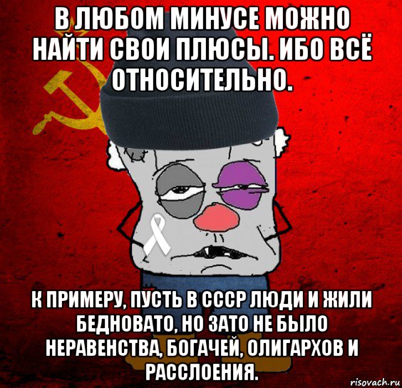 в любом минусе можно найти свои плюсы. ибо всё относительно. к примеру, пусть в ссср люди и жили бедновато, но зато не было неравенства, богачей, олигархов и расслоения.