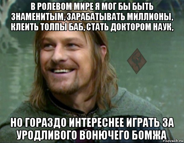 в ролевом мире я мог бы быть знаменитым, зарабатывать миллионы, клеить толпы баб, стать доктором наук, но гораздо интереснее играть за уродливого вонючего бомжа, Мем ОР Тролль Боромир