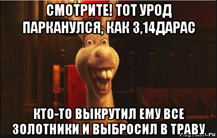 смотрите! тот урод парканулся, как 3,14дарас кто-то выкрутил ему все золотники и выбросил в траву