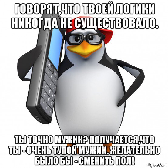 говорят,что твоей логики никогда не существовало. ты точно мужик? получается,что ты - очень тупой мужик. желательно было бы - сменить пол!, Мем   Пингвин звонит