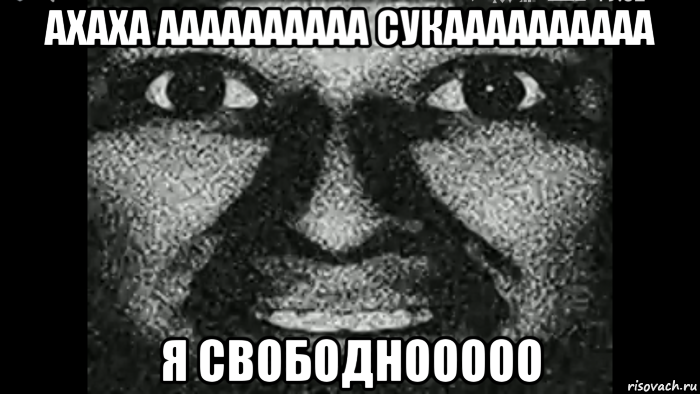 ахаха аааааааааа сукаааааааааа я свободнооооо