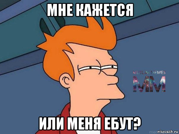 мне кажется или меня ебут?