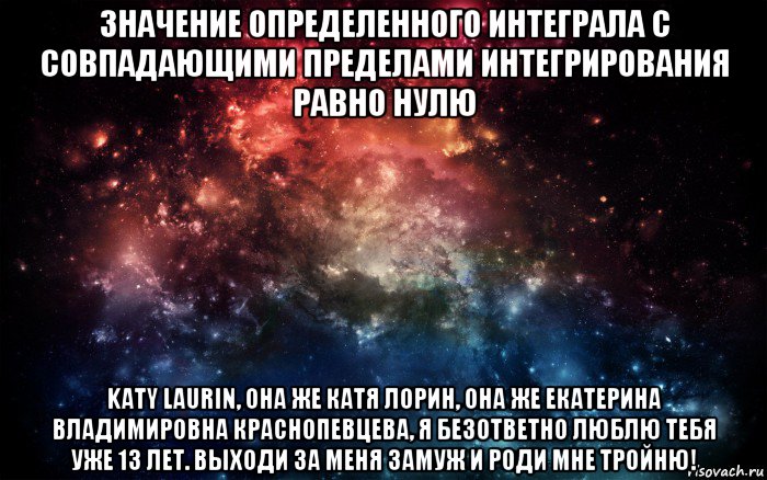 значение определенного интеграла с совпадающими пределами интегрирования равно нулю katy laurin, она же катя лорин, она же екатерина владимировна краснопевцева, я безответно люблю тебя уже 13 лет. выходи за меня замуж и роди мне тройню!