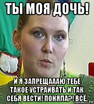 ты моя дочь! и я запрещаааю тебе такое устраивать и так себя вести! поняла?! всё., Мем Психолог Лейла